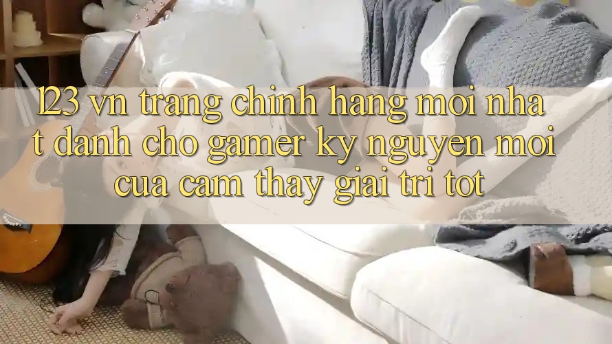 123 vn - Trang Chính Hãng Mới nhất Dành Cho Gamer: Kỷ Nguyên Mới Của Cảm thấy Giải Trí Tốt