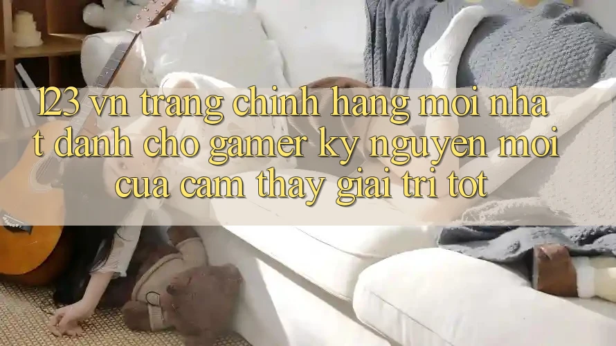 123 vn - Trang Chính Hãng Mới nhất Dành Cho Gamer: Kỷ Nguyên Mới Của Cảm thấy Giải Trí Tốt
