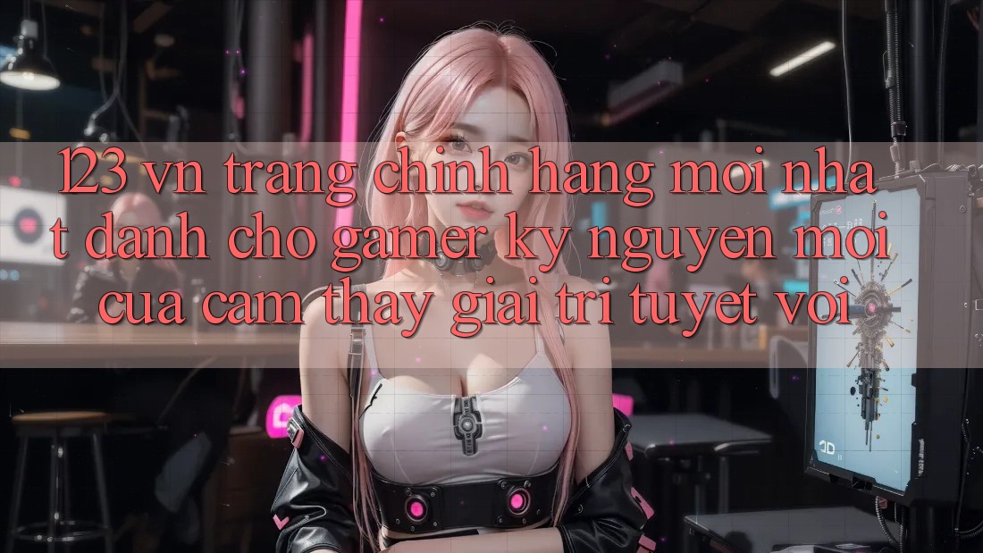 123 vn - Trang Chính Hãng Mới nhất Dành Cho Gamer: Kỷ Nguyên Mới Của Cảm thấy Giải Trí Tuyệt vời 123 vn - Trang Chính Hãng Mới nhất Dành Cho Gamer: Kỷ Nguyên Mới Của Cảm thấy Giải Trí Tuyệt vời