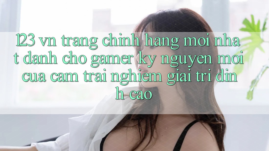 123 vn - Trang Chính Hãng Mới nhất Dành Cho Gamer: Kỷ Nguyên Mới Của Cảm trải nghiệm Giải Trí Đỉnh Cao