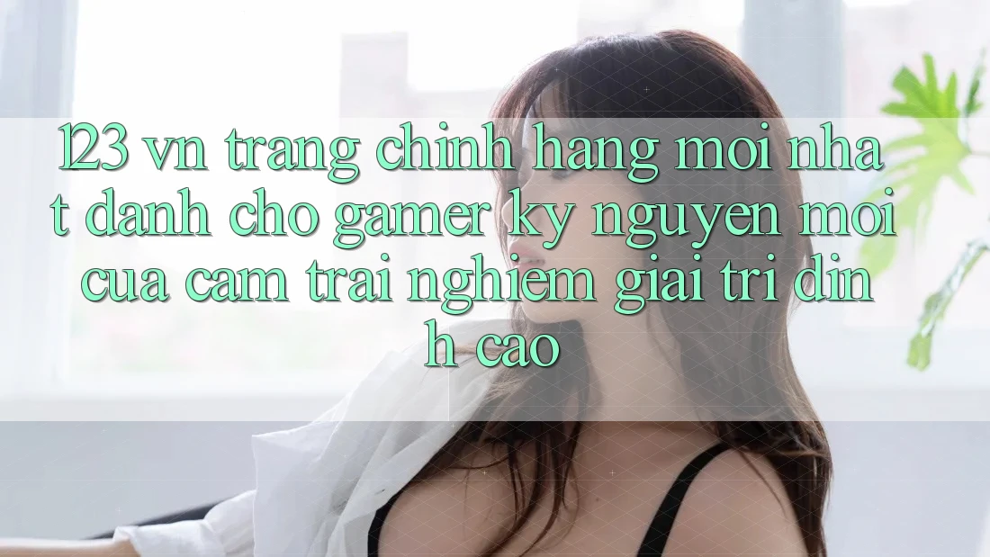 123 vn - Trang Chính Hãng Mới nhất Dành Cho Gamer: Kỷ Nguyên Mới Của Cảm trải nghiệm Giải Trí Đỉnh Cao