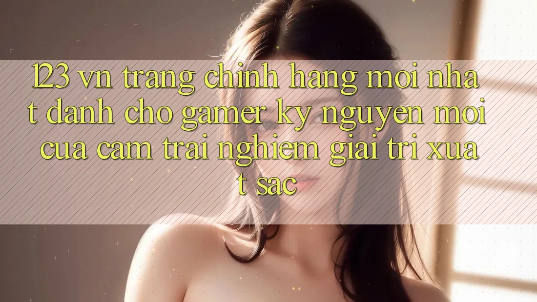 123 vn - Trang Chính Hãng Mới nhất Dành Cho Gamer: Kỷ Nguyên Mới Của Cảm trải nghiệm Giải Trí Xuất sắc
