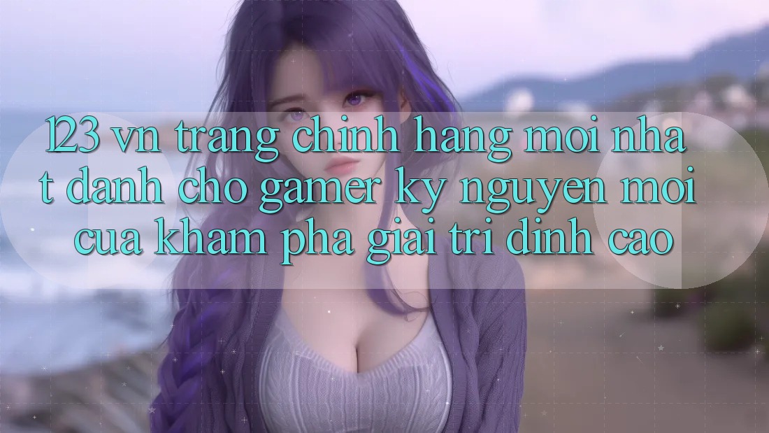 123 vn - Trang Chính Hãng Mới nhất Dành Cho Gamer: Kỷ Nguyên Mới Của Khám phá Giải Trí Đỉnh Cao