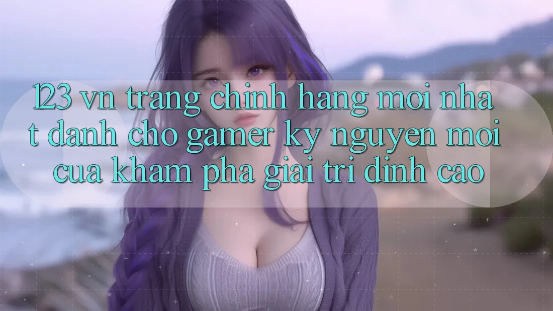 123 vn - Trang Chính Hãng Mới nhất Dành Cho Gamer: Kỷ Nguyên Mới Của Khám phá Giải Trí Đỉnh Cao