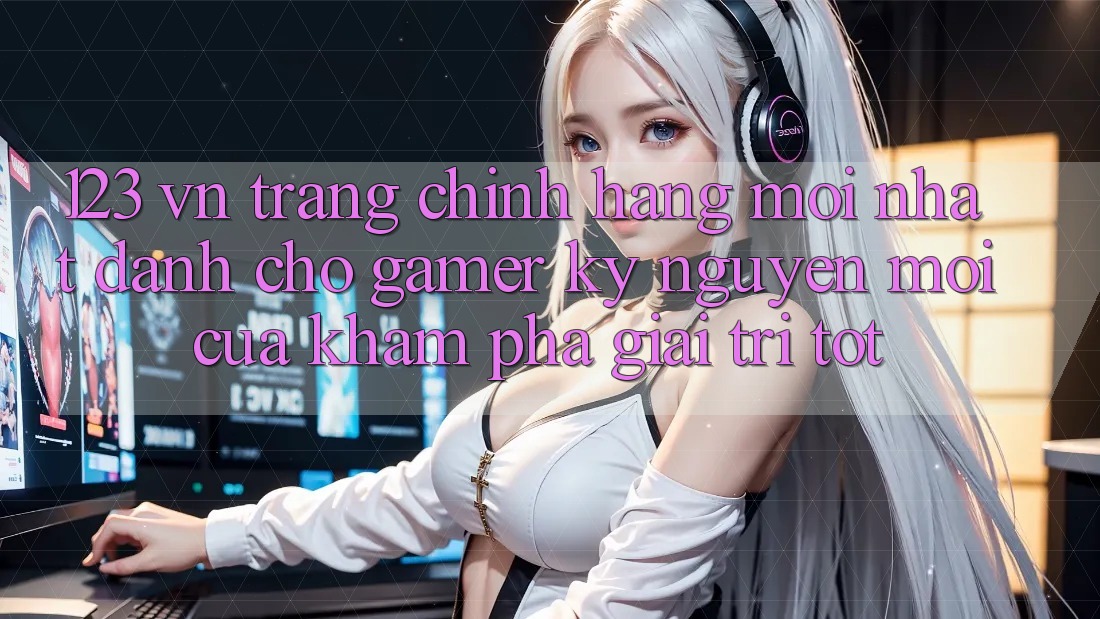 123 vn - Trang Chính Hãng Mới nhất Dành Cho Gamer: Kỷ Nguyên Mới Của Khám phá Giải Trí Tốt