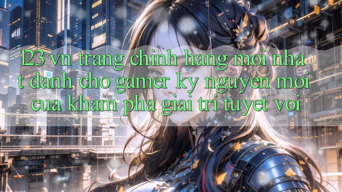 123 vn - Trang Chính Hãng Mới nhất Dành Cho Gamer: Kỷ Nguyên Mới Của Khám phá Giải Trí Tuyệt vời