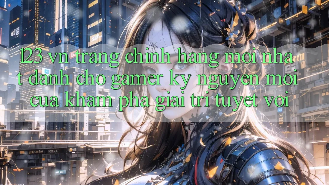 123 vn - Trang Chính Hãng Mới nhất Dành Cho Gamer: Kỷ Nguyên Mới Của Khám phá Giải Trí Tuyệt vời