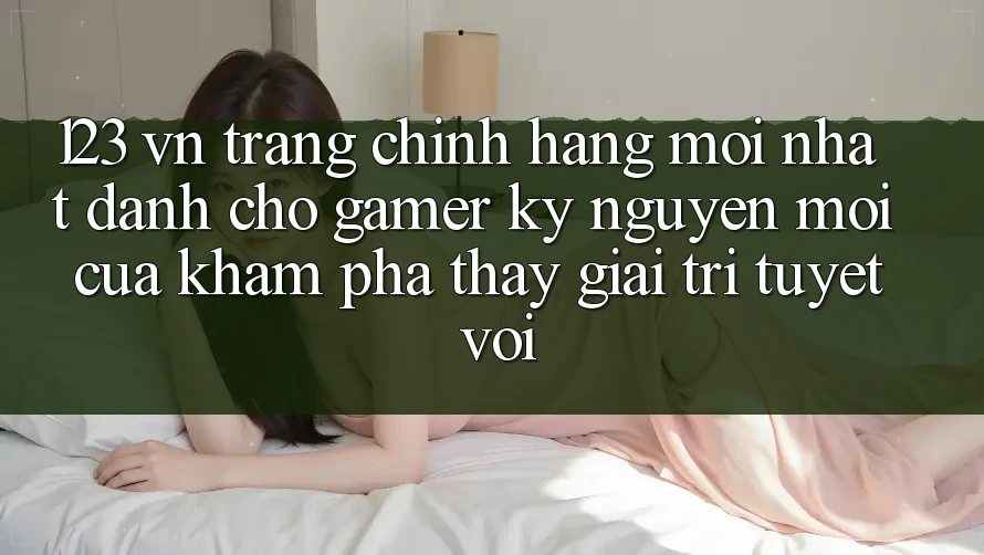 123 vn - Trang Chính Hãng Mới nhất Dành Cho Gamer: Kỷ Nguyên Mới Của Khám phá thấy Giải Trí Tuyệt vời