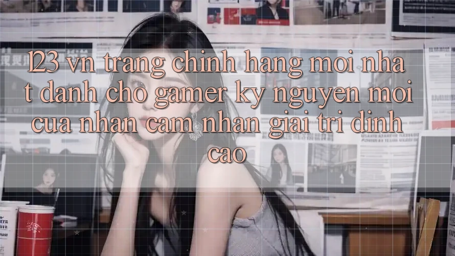 123 vn - Trang Chính Hãng Mới nhất Dành Cho Gamer: Kỷ Nguyên Mới Của Nhận cảm nhận Giải Trí Đỉnh Cao