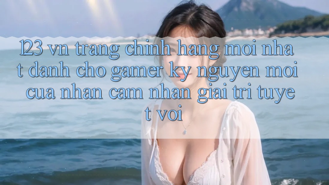 123 vn - Trang Chính Hãng Mới nhất Dành Cho Gamer: Kỷ Nguyên Mới Của Nhận cảm nhận Giải Trí Tuyệt vời