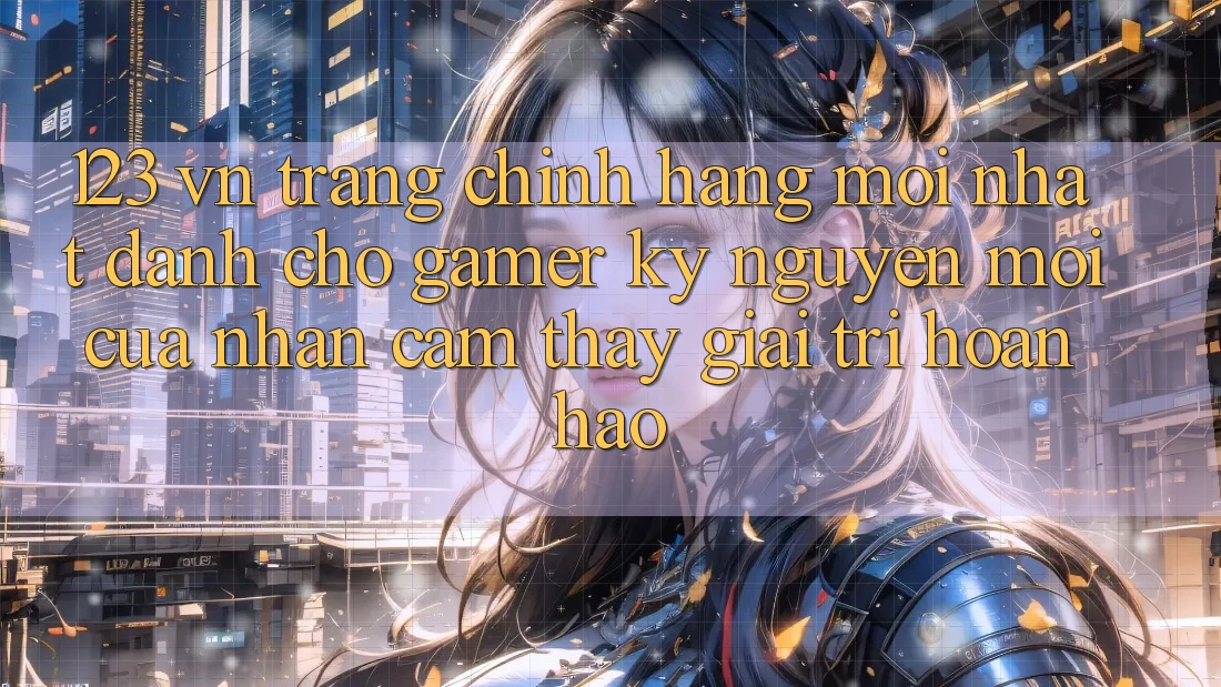 123 vn - Trang Chính Hãng Mới nhất Dành Cho Gamer: Kỷ Nguyên Mới Của Nhận cảm thấy Giải Trí Hoàn hảo