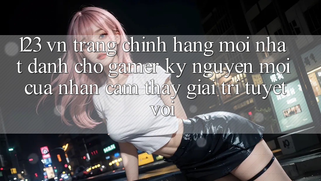 123 vn - Trang Chính Hãng Mới nhất Dành Cho Gamer: Kỷ Nguyên Mới Của Nhận cảm thấy Giải Trí Tuyệt vời