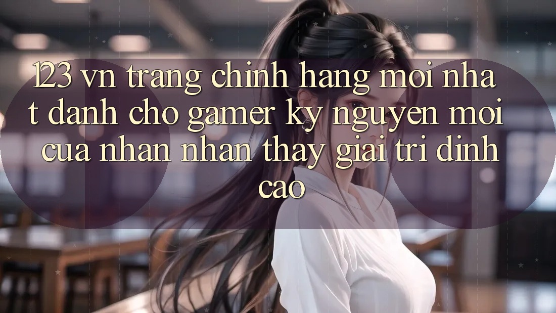 123 vn - Trang Chính Hãng Mới nhất Dành Cho Gamer: Kỷ Nguyên Mới Của Nhận nhận thấy Giải Trí Đỉnh Cao