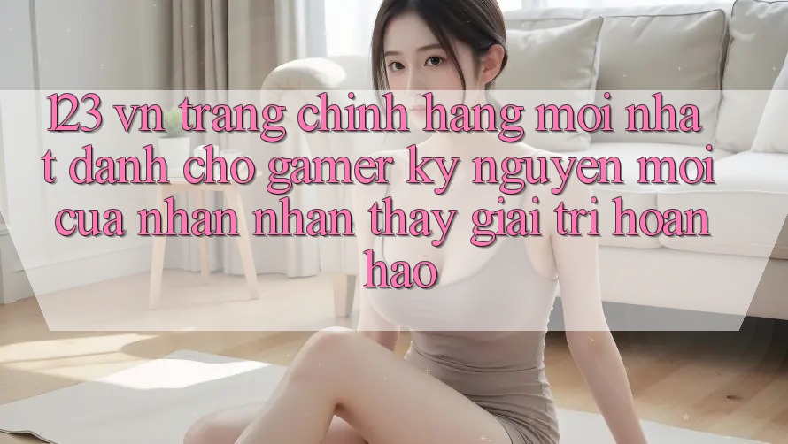 123 vn - Trang Chính Hãng Mới nhất Dành Cho Gamer: Kỷ Nguyên Mới Của Nhận nhận thấy Giải Trí Hoàn hảo