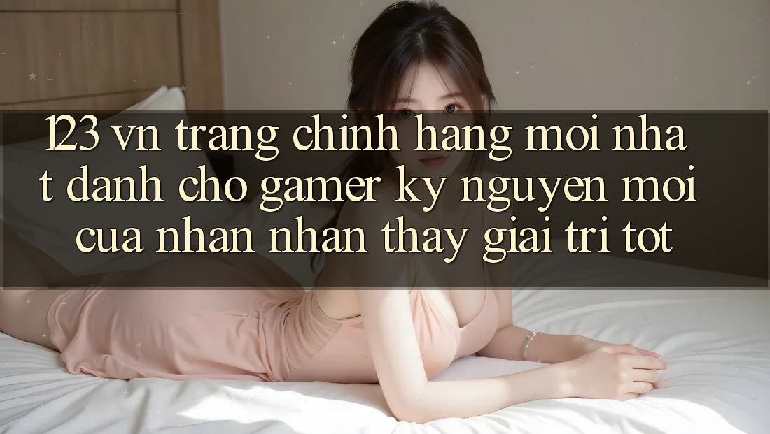 123 vn - Trang Chính Hãng Mới nhất Dành Cho Gamer: Kỷ Nguyên Mới Của Nhận nhận thấy Giải Trí Tốt