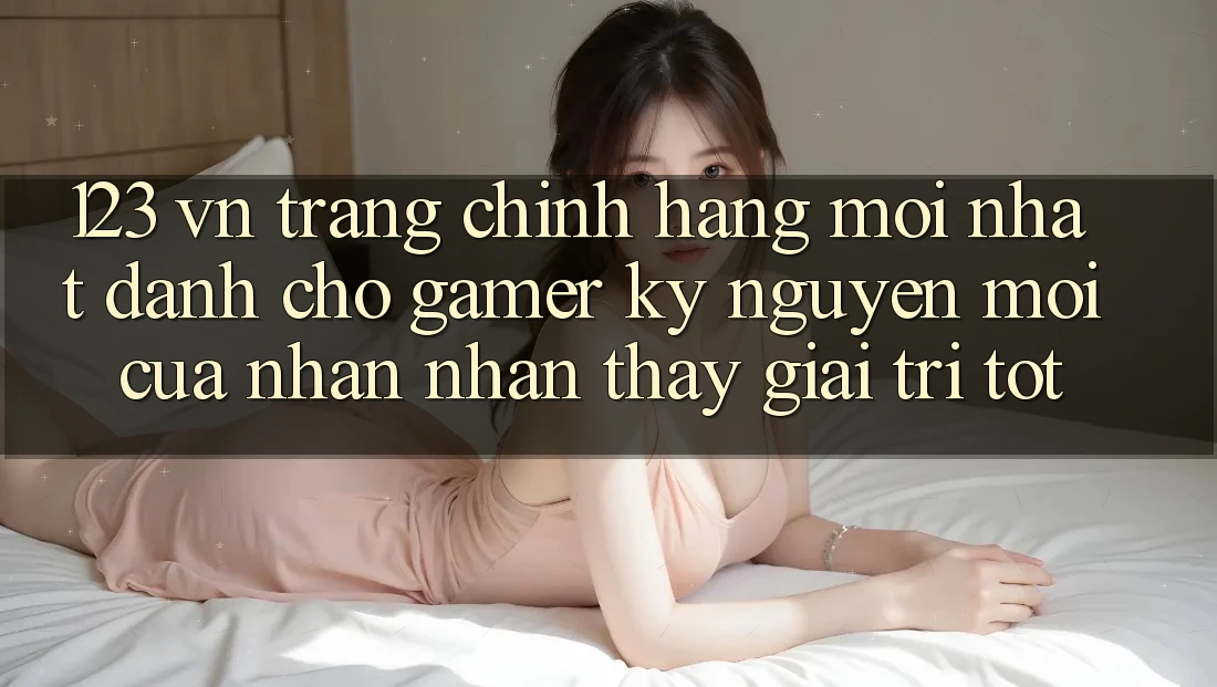 123 vn - Trang Chính Hãng Mới nhất Dành Cho Gamer: Kỷ Nguyên Mới Của Nhận nhận thấy Giải Trí Tốt