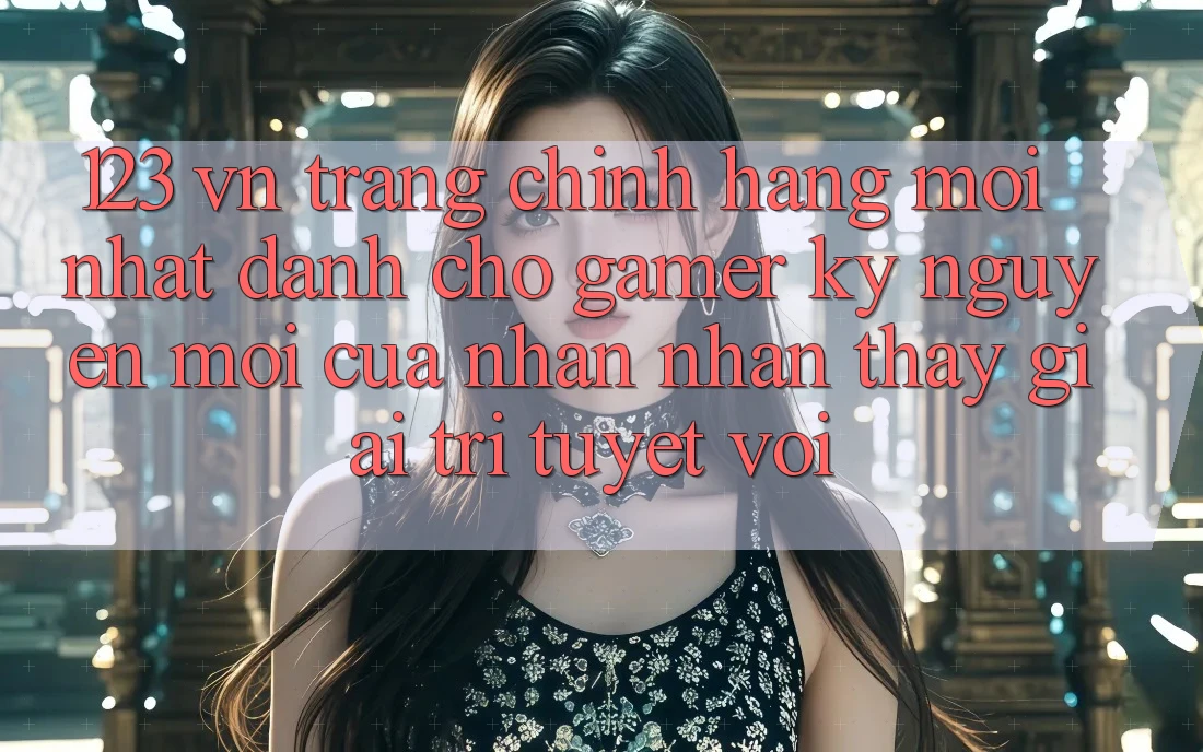 123 vn - Trang Chính Hãng Mới nhất Dành Cho Gamer: Kỷ Nguyên Mới Của Nhận nhận thấy Giải Trí Tuyệt vời 123 vn - Trang Chính Hãng Mới nhất Dành Cho Gamer: Kỷ Nguyên Mới Của Nhận nhận thấy Giải Trí Tuyệt vời