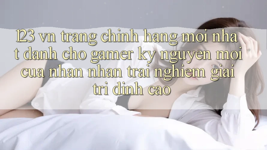 123 vn - Trang Chính Hãng Mới nhất Dành Cho Gamer: Kỷ Nguyên Mới Của Nhận nhận trải nghiệm Giải Trí Đỉnh Cao