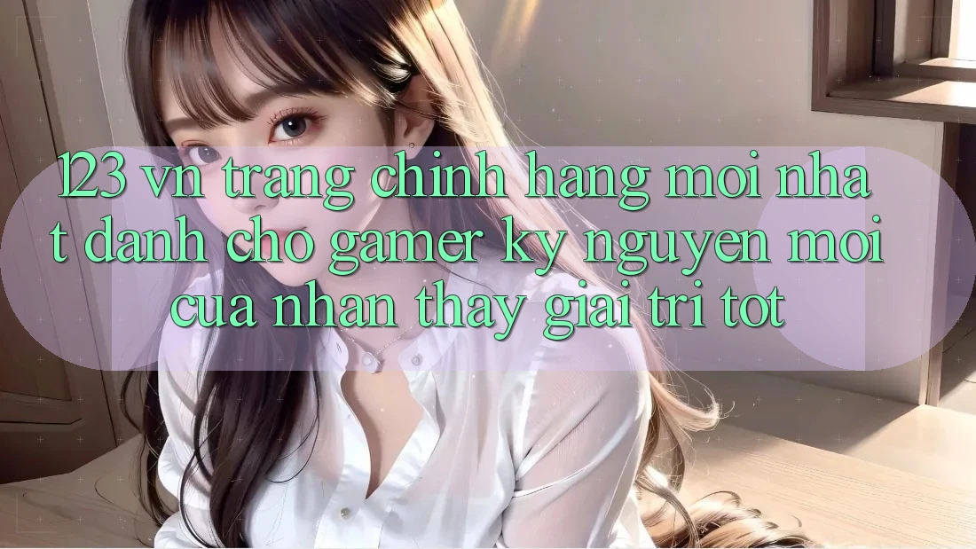 123 vn - Trang Chính Hãng Mới nhất Dành Cho Gamer: Kỷ Nguyên Mới Của Nhận thấy Giải Trí Tốt