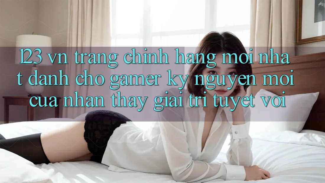 123 vn - Trang Chính Hãng Mới nhất Dành Cho Gamer: Kỷ Nguyên Mới Của Nhận thấy Giải Trí Tuyệt vời