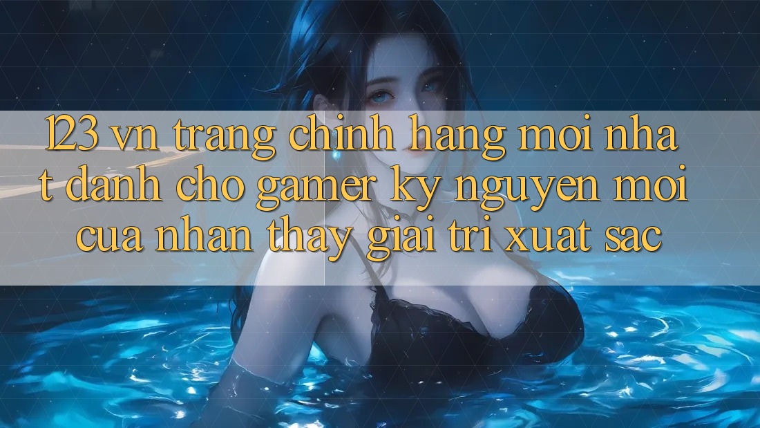 123 vn - Trang Chính Hãng Mới nhất Dành Cho Gamer: Kỷ Nguyên Mới Của Nhận thấy Giải Trí Xuất sắc