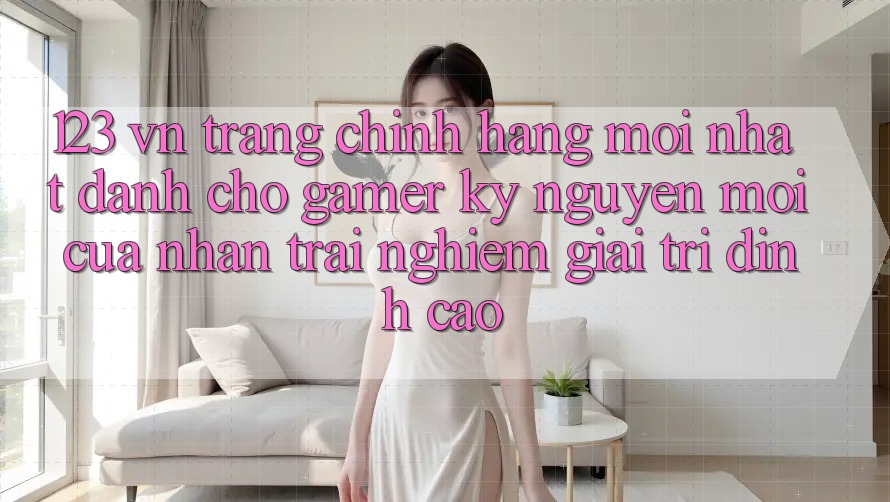 123 vn - Trang Chính Hãng Mới nhất Dành Cho Gamer: Kỷ Nguyên Mới Của Nhận trải nghiệm Giải Trí Đỉnh Cao