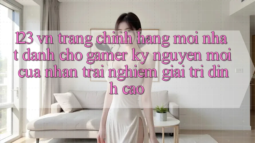 123 vn - Trang Chính Hãng Mới nhất Dành Cho Gamer: Kỷ Nguyên Mới Của Nhận trải nghiệm Giải Trí Đỉnh Cao