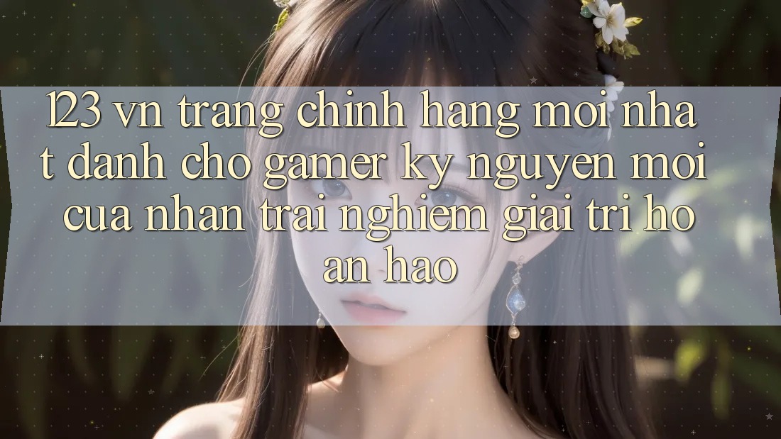 123 vn - Trang Chính Hãng Mới nhất Dành Cho Gamer: Kỷ Nguyên Mới Của Nhận trải nghiệm Giải Trí Hoàn hảo
