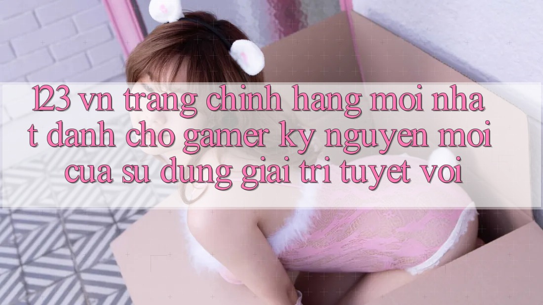 123 vn - Trang Chính Hãng Mới nhất Dành Cho Gamer: Kỷ Nguyên Mới Của Sử dụng Giải Trí Tuyệt vời