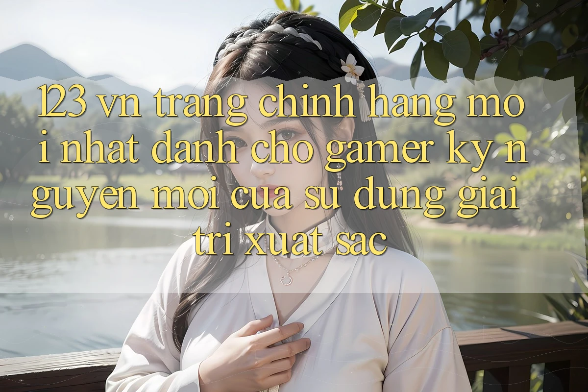 123 vn - Trang Chính Hãng Mới nhất Dành Cho Gamer: Kỷ Nguyên Mới Của Sử dụng Giải Trí Xuất sắc