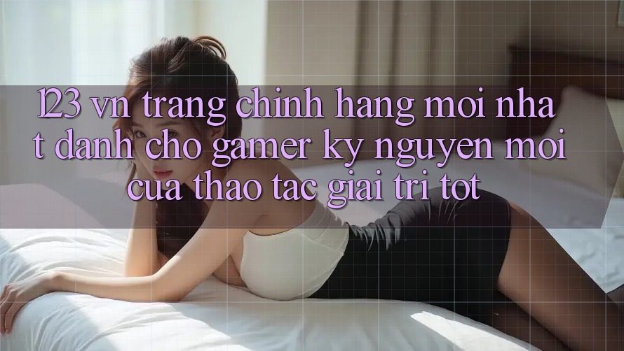 123 vn - Trang Chính Hãng Mới nhất Dành Cho Gamer: Kỷ Nguyên Mới Của Thao tác Giải Trí Tốt