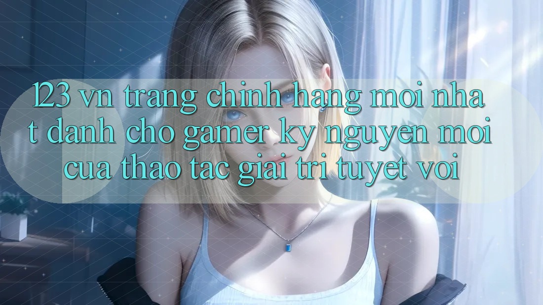 123 vn - Trang Chính Hãng Mới nhất Dành Cho Gamer: Kỷ Nguyên Mới Của Thao tác Giải Trí Tuyệt vời 123 vn - Trang Chính Hãng Mới nhất Dành Cho Gamer: Kỷ Nguyên Mới Của Thao tác Giải Trí Tuyệt vời