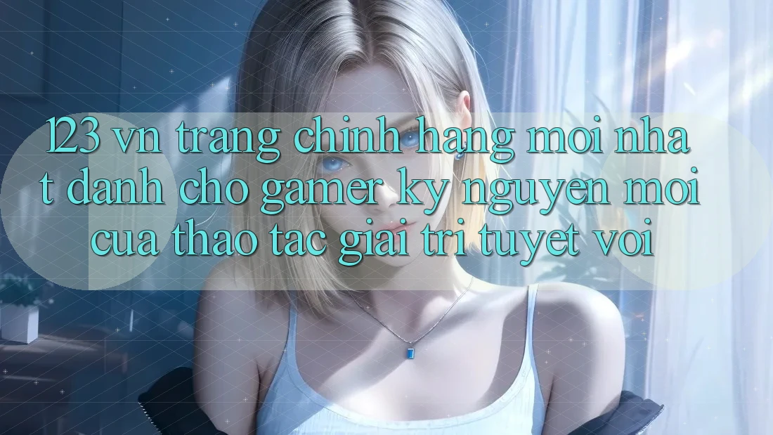 123 vn - Trang Chính Hãng Mới nhất Dành Cho Gamer: Kỷ Nguyên Mới Của Thao tác Giải Trí Tuyệt vời 123 vn - Trang Chính Hãng Mới nhất Dành Cho Gamer: Kỷ Nguyên Mới Của Thao tác Giải Trí Tuyệt vời