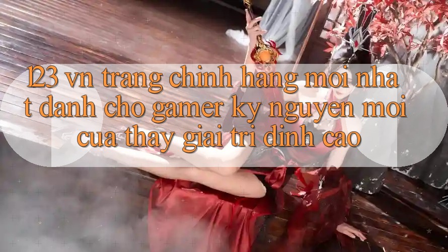 123 vn - Trang Chính Hãng Mới nhất Dành Cho Gamer: Kỷ Nguyên Mới Của Thấy Giải Trí Đỉnh cao