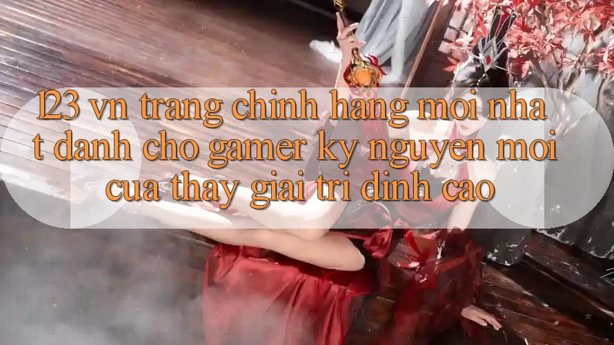 123 vn - Trang Chính Hãng Mới nhất Dành Cho Gamer: Kỷ Nguyên Mới Của Thấy Giải Trí Đỉnh Cao