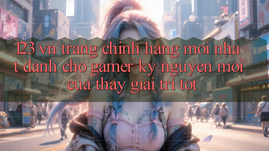 123 vn - Trang Chính Hãng Mới nhất Dành Cho Gamer: Kỷ Nguyên Mới Của Thấy Giải Trí Tốt