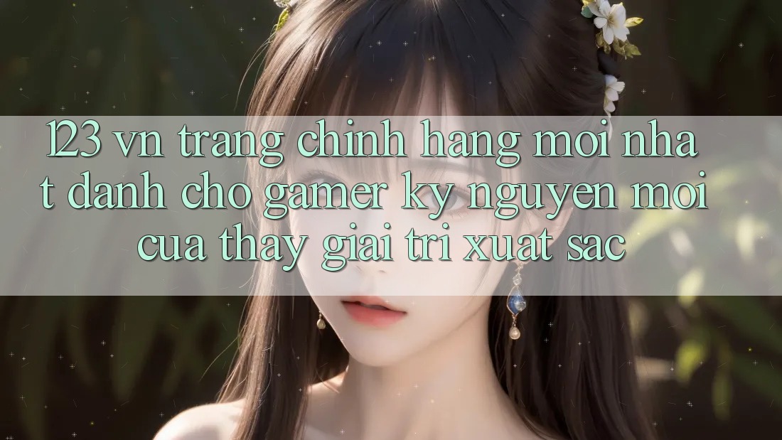 123 vn - Trang Chính Hãng Mới nhất Dành Cho Gamer: Kỷ Nguyên Mới Của Thấy Giải Trí Xuất sắc