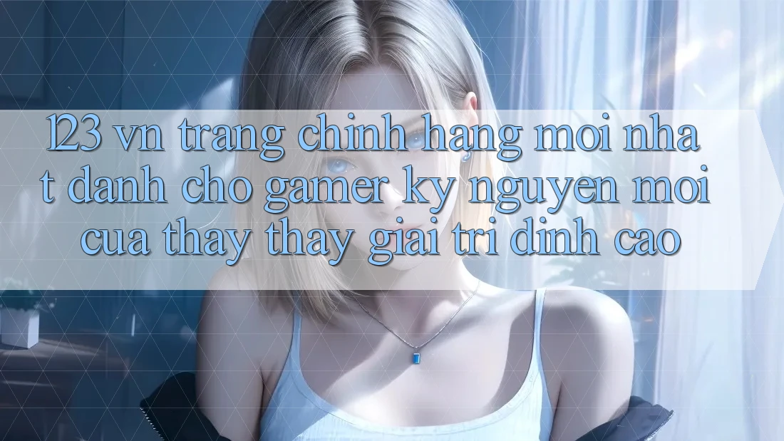 123 vn - Trang Chính Hãng Mới nhất Dành Cho Gamer: Kỷ Nguyên Mới Của Thấy thấy Giải Trí Đỉnh Cao