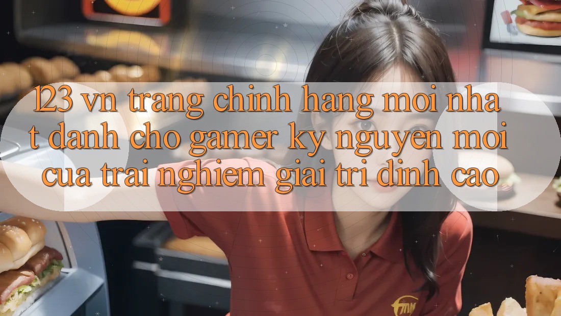 123 vn - Trang Chính Hãng Mới nhất Dành Cho Gamer: Kỷ Nguyên Mới Của Trải Nghiệm Giải Trí Đỉnh Cao