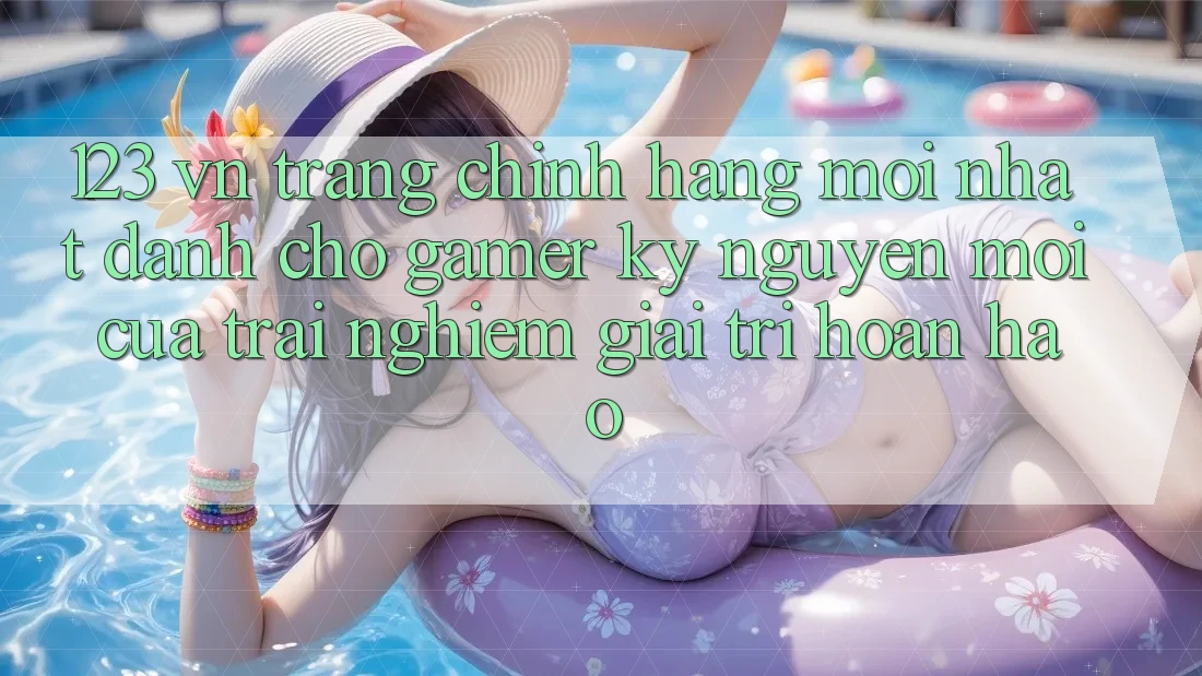 123 vn - Trang Chính Hãng Mới nhất Dành Cho Gamer: Kỷ Nguyên Mới Của Trải Nghiệm Giải Trí Hoàn hảo 123 vn - Trang Chính Hãng Mới nhất Dành Cho Gamer: Kỷ Nguyên Mới Của Trải Nghiệm Giải Trí Hoàn hảo
