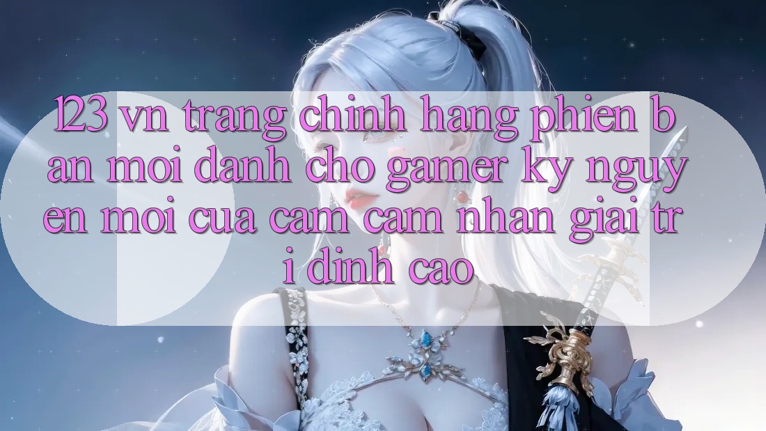 123 vn - Trang Chính Hãng Phiên bản mới Dành Cho Gamer: Kỷ Nguyên Mới Của Cảm cảm nhận Giải Trí Đỉnh Cao