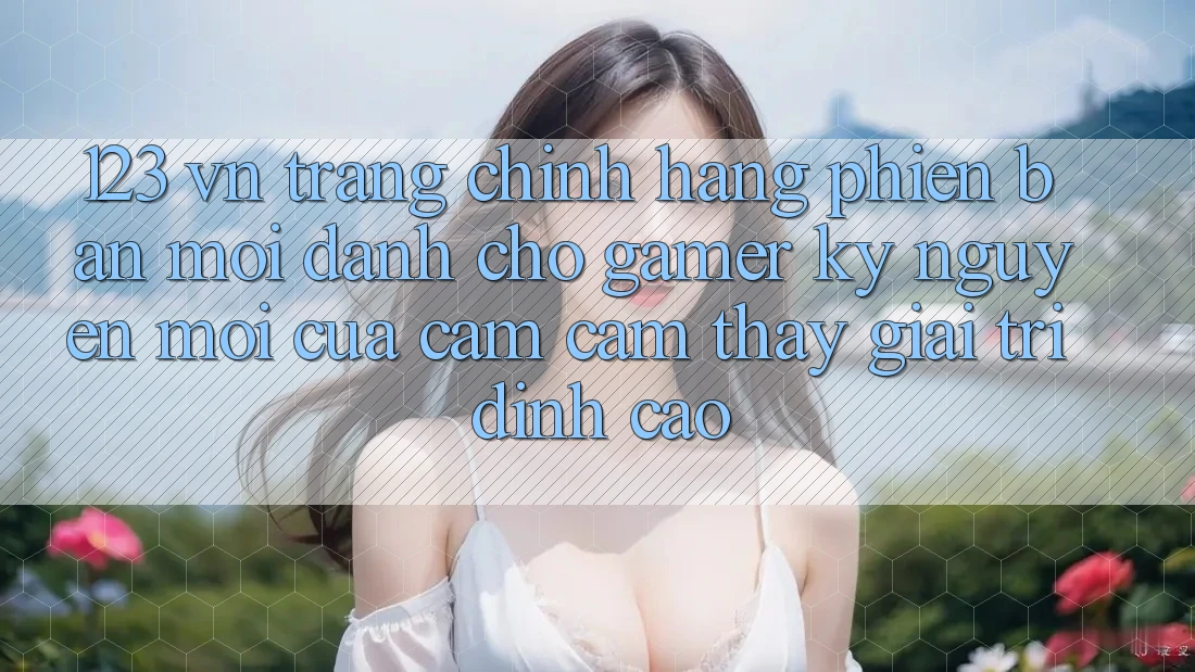 123 vn - Trang Chính Hãng Phiên bản mới Dành Cho Gamer: Kỷ Nguyên Mới Của Cảm cảm thấy Giải Trí Đỉnh Cao