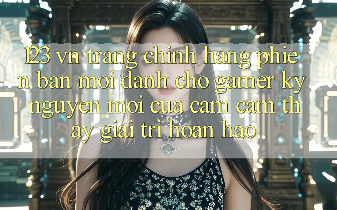 123 vn - Trang Chính Hãng Phiên bản mới Dành Cho Gamer: Kỷ Nguyên Mới Của Cảm cảm thấy Giải Trí Hoàn hảo