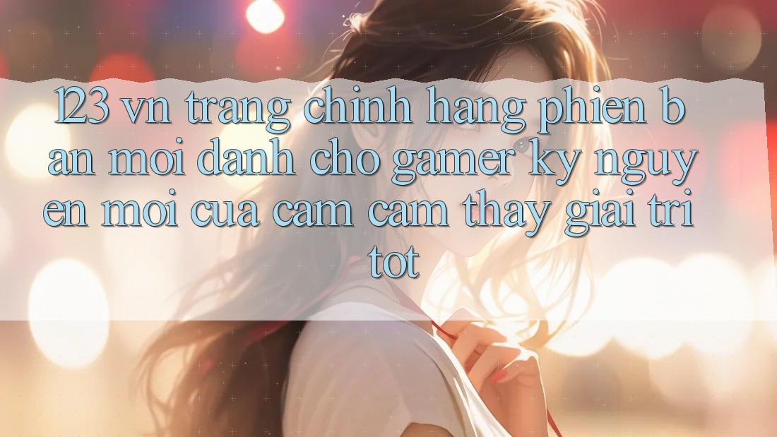 123 vn - Trang Chính Hãng Phiên bản mới Dành Cho Gamer: Kỷ Nguyên Mới Của Cảm cảm thấy Giải Trí Tốt