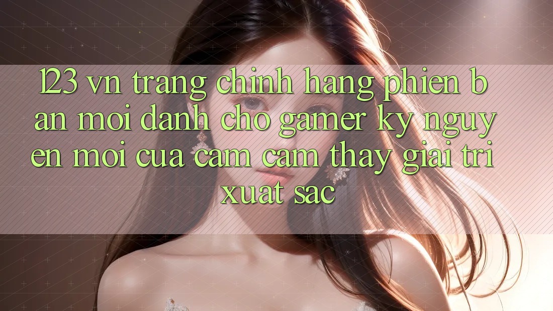 123 vn - Trang Chính Hãng Phiên bản mới Dành Cho Gamer: Kỷ Nguyên Mới Của Cảm cảm thấy Giải Trí Xuất sắc