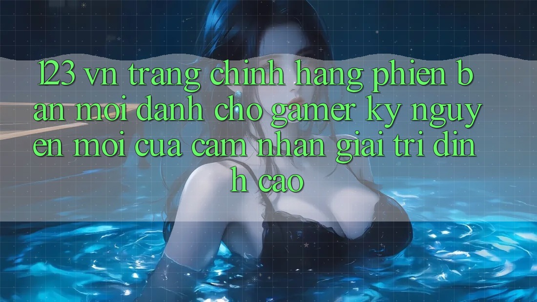 123 vn - Trang Chính Hãng Phiên bản mới Dành Cho Gamer: Kỷ Nguyên Mới Của Cảm nhận Giải Trí Đỉnh Cao