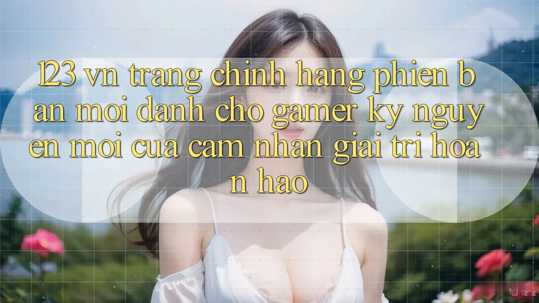 123 vn - Trang Chính Hãng Phiên bản mới Dành Cho Gamer: Kỷ Nguyên Mới Của Cảm nhận Giải Trí Hoàn hảo