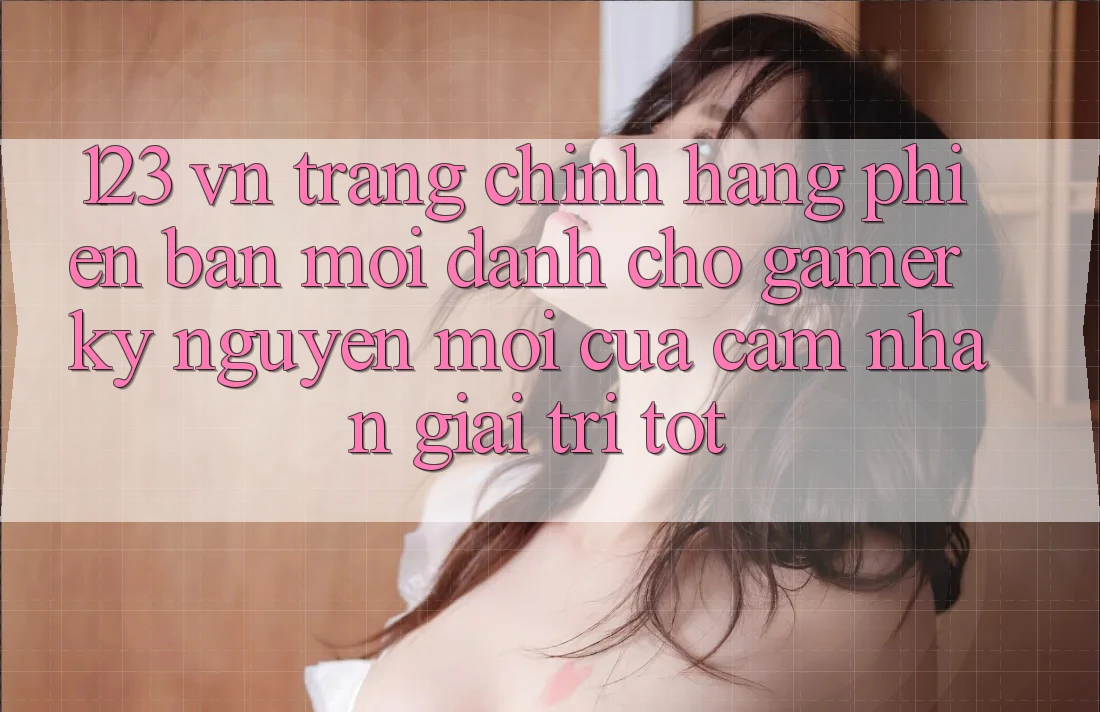 123 vn - Trang Chính Hãng Phiên bản mới Dành Cho Gamer: Kỷ Nguyên Mới Của Cảm nhận Giải Trí Tốt