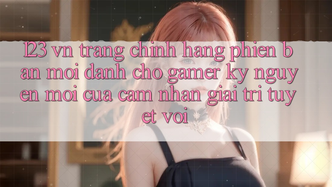 123 vn - Trang Chính Hãng Phiên bản mới Dành Cho Gamer: Kỷ Nguyên Mới Của Cảm nhận Giải Trí Tuyệt vời