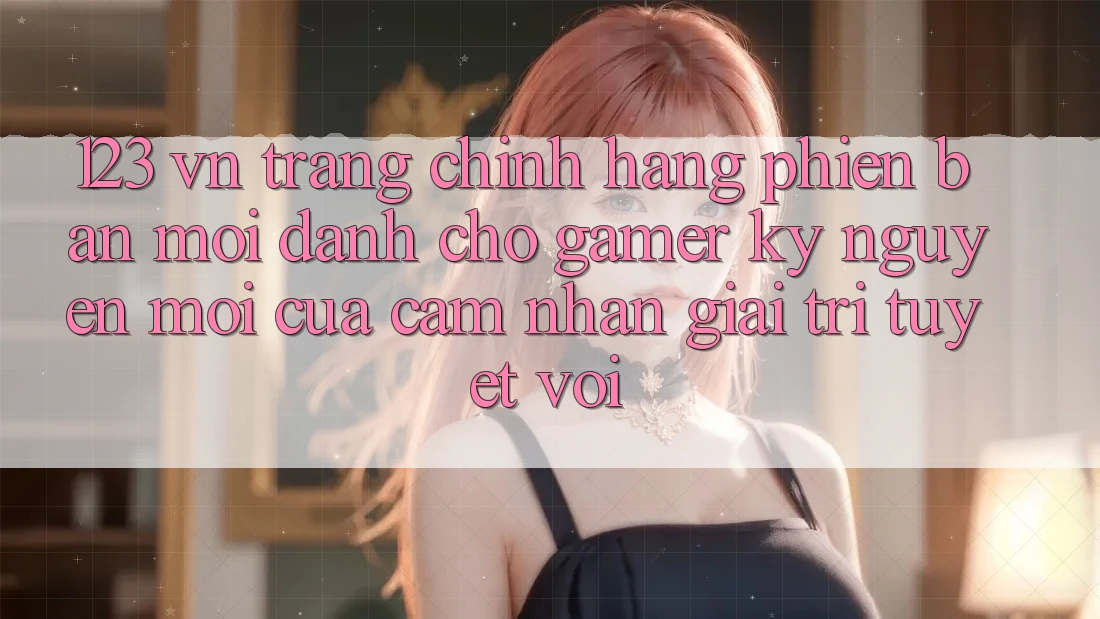 123 vn - Trang Chính Hãng Phiên bản mới Dành Cho Gamer: Kỷ Nguyên Mới Của Cảm nhận Giải Trí Tuyệt vời
